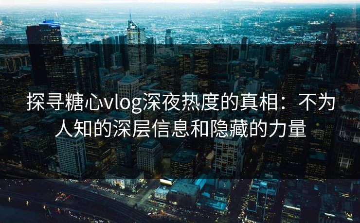 探寻糖心vlog深夜热度的真相：不为人知的深层信息和隐藏的力量