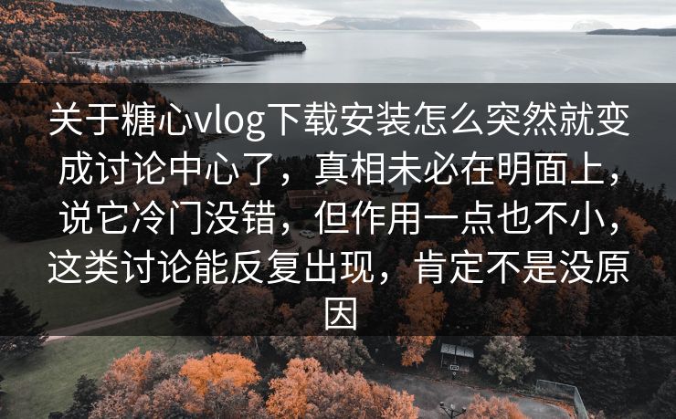 关于糖心vlog下载安装怎么突然就变成讨论中心了，真相未必在明面上，说它冷门没错，但作用一点也不小，这类讨论能反复出现，肯定不是没原因