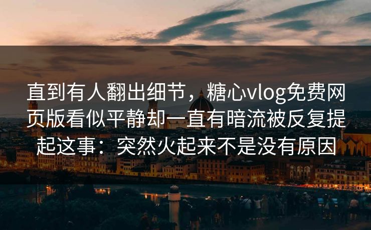 直到有人翻出细节，糖心vlog免费网页版看似平静却一直有暗流被反复提起这事：突然火起来不是没有原因