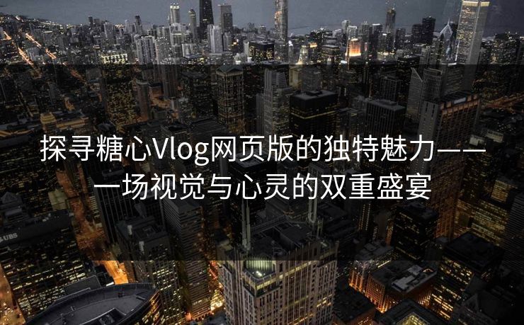 探寻糖心Vlog网页版的独特魅力——一场视觉与心灵的双重盛宴