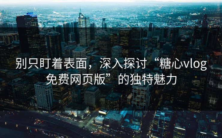 别只盯着表面，深入探讨“糖心vlog免费网页版”的独特魅力