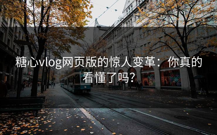 糖心vlog网页版的惊人变革：你真的看懂了吗？
