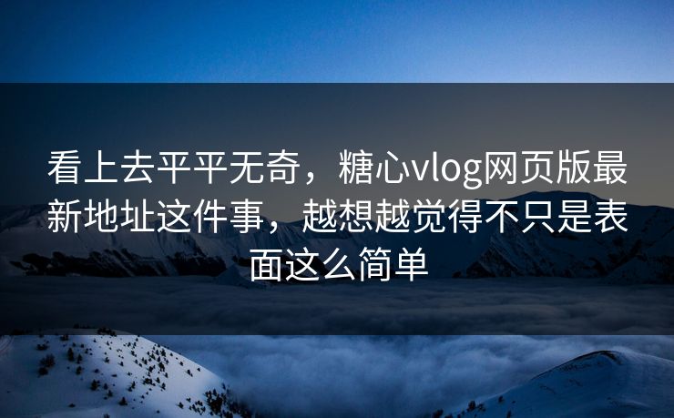 看上去平平无奇，糖心vlog网页版最新地址这件事，越想越觉得不只是表面这么简单