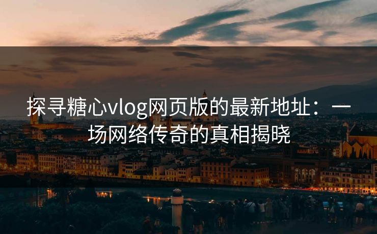 探寻糖心vlog网页版的最新地址:一场网络传奇的真相揭晓 探寻糖心vlog网页版的最新地址:一场网络传奇的真相揭晓