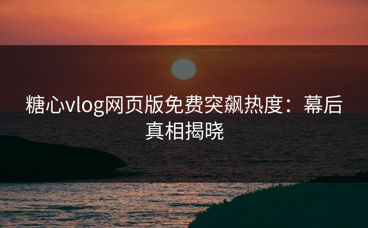 糖心vlog网页版免费突飙热度：幕后真相揭晓