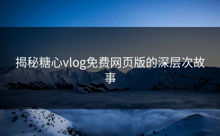 揭秘糖心vlog免费网页版的深层次故事