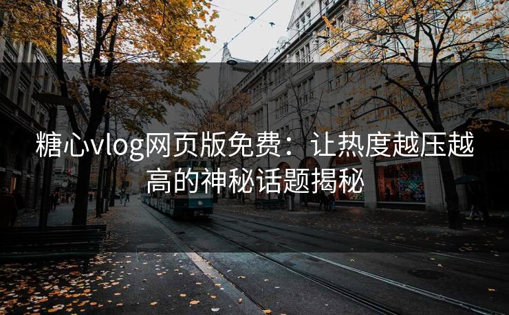 糖心vlog网页版免费：让热度越压越高的神秘话题揭秘