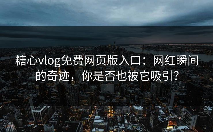 糖心vlog免费网页版入口：网红瞬间的奇迹，你是否也被它吸引？