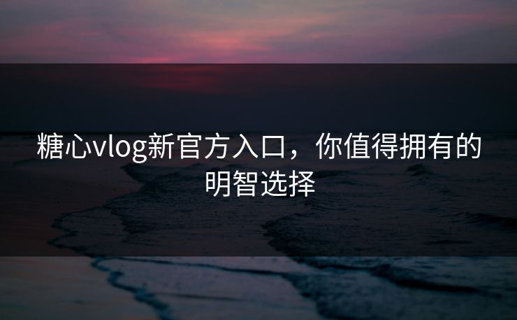 糖心vlog新官方入口,你值得拥有的明智选择 糖心vlog新官方入口,你值得拥有的明智选择