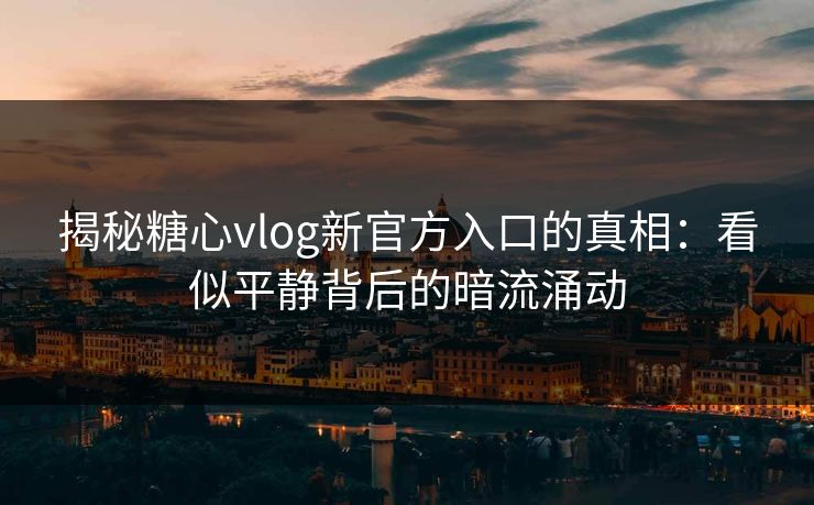 揭秘糖心vlog新官方入口的真相:看似平静背后的暗流涌动 揭秘糖心vlog新官方入口的真相:看似平静背后的暗流涌动