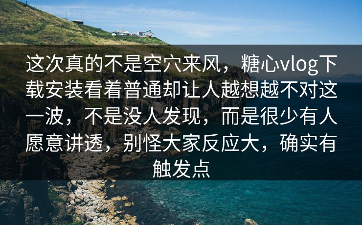 这次真的不是空穴来风，糖心vlog下载安装看着普通却让人越想越不对这一波，不是没人发现，而是很少有人愿意讲透，别怪大家反应大，确实有触发点