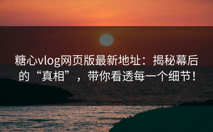 糖心vlog网页版最新地址：揭秘幕后的“真相”，带你看透每一个细节！