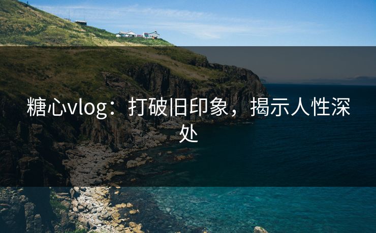 糖心vlog：打破旧印象，揭示人性深处