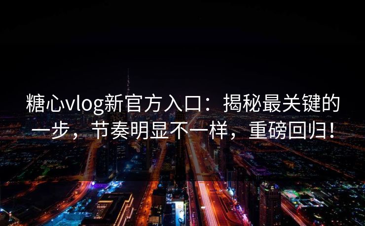 糖心vlog新官方入口:揭秘最关键的一步,节奏明显不一样,重磅回归! 糖心vlog新官方入口:揭秘最关键的一步,节奏明显不一样,重磅回归!