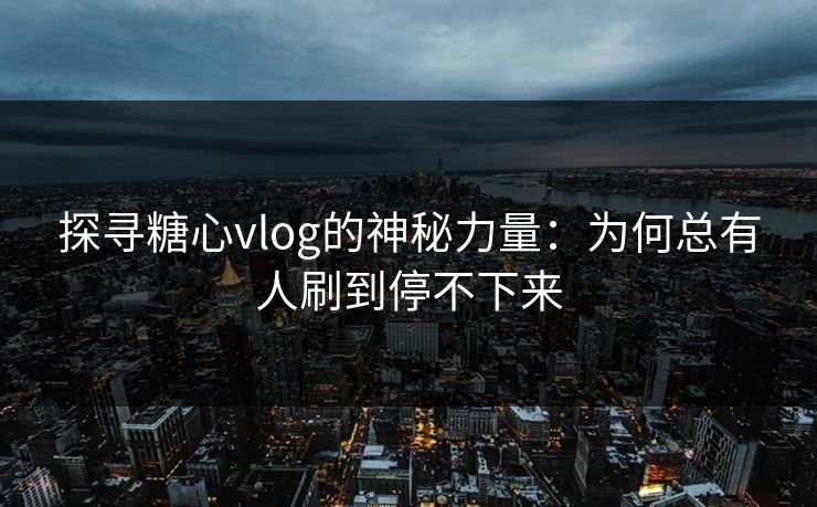 探寻糖心vlog的神秘力量:为何总有人刷到停不下来 探寻糖心vlog的神秘力量:为何总有人刷到停不下来