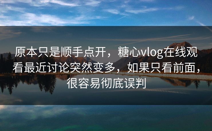 原本只是顺手点开，糖心vlog在线观看最近讨论突然变多，如果只看前面，很容易彻底误判