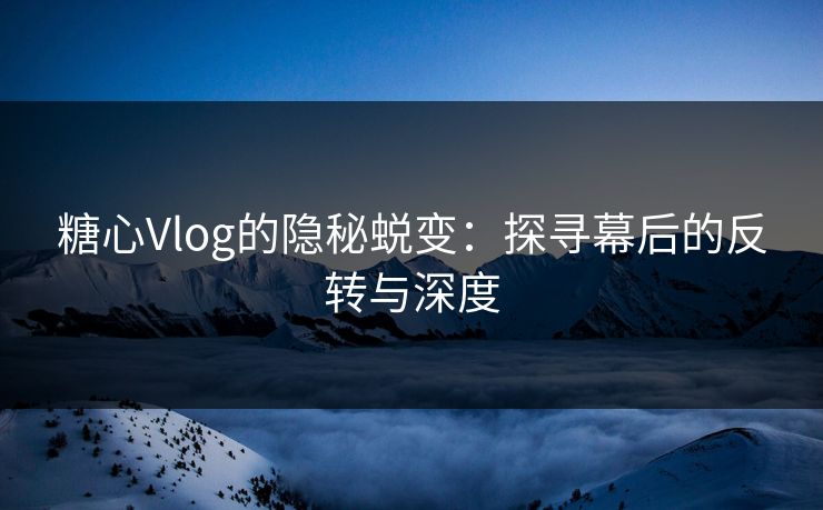 糖心Vlog的隐秘蜕变：探寻幕后的反转与深度