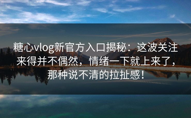 糖心vlog新官方入口揭秘：这波关注来得并不偶然，情绪一下就上来了，那种说不清的拉扯感！