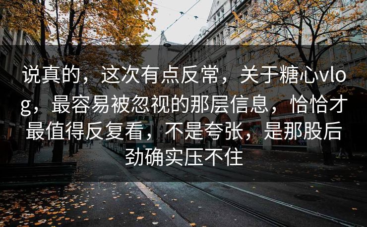 说真的，这次有点反常，关于糖心vlog，最容易被忽视的那层信息，恰恰才最值得反复看，不是夸张，是那股后劲确实压不住