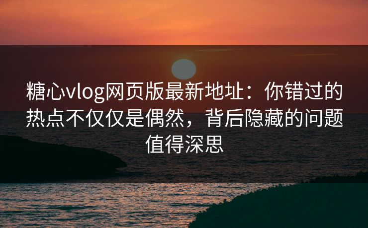 糖心vlog网页版最新地址：你错过的热点不仅仅是偶然，背后隐藏的问题值得深思