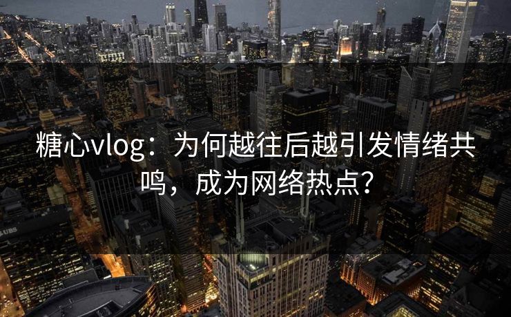 糖心vlog：为何越往后越引发情绪共鸣，成为网络热点？