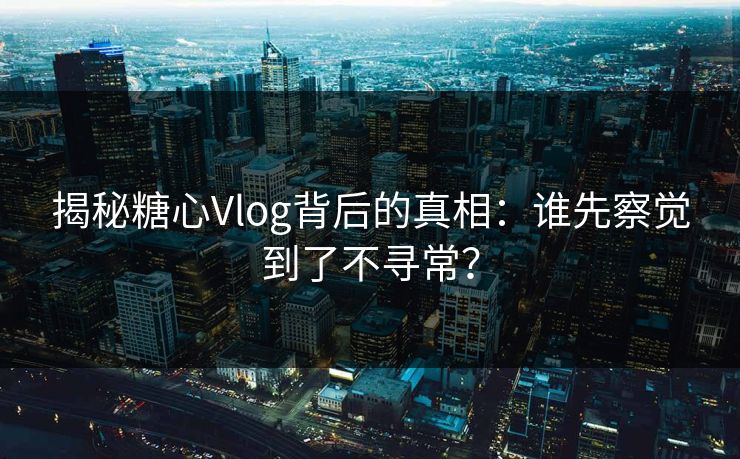 揭秘糖心Vlog背后的真相：谁先察觉到了不寻常？