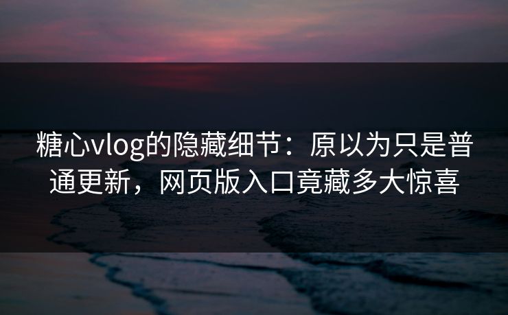 糖心vlog的隐藏细节：原以为只是普通更新，网页版入口竟藏多大惊喜