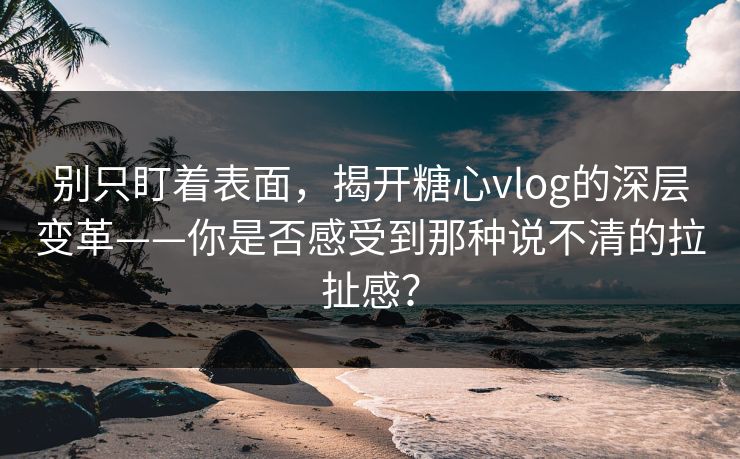 别只盯着表面，揭开糖心vlog的深层变革——你是否感受到那种说不清的拉扯感？