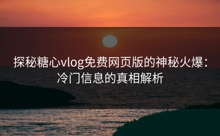 探秘糖心vlog免费网页版的神秘火爆：冷门信息的真相解析