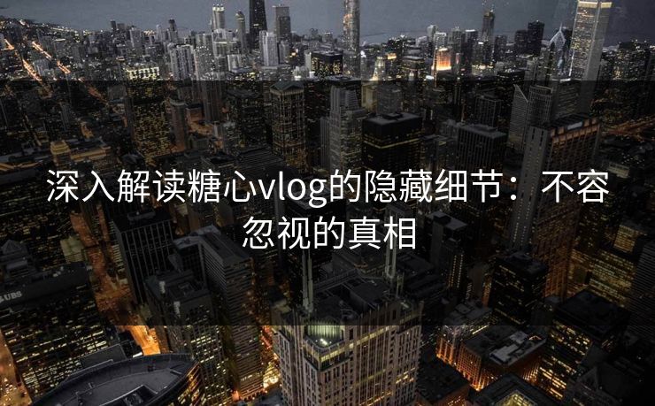 深入解读糖心vlog的隐藏细节：不容忽视的真相