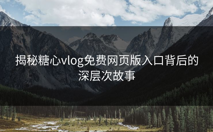 揭秘糖心vlog免费网页版入口背后的深层次故事