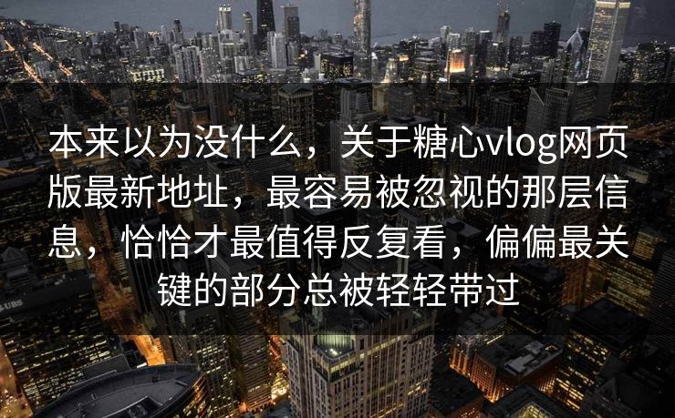 本来以为没什么，关于糖心vlog网页版最新地址，最容易被忽视的那层信息，恰恰才最值得反复看，偏偏最关键的部分总被轻轻带过
