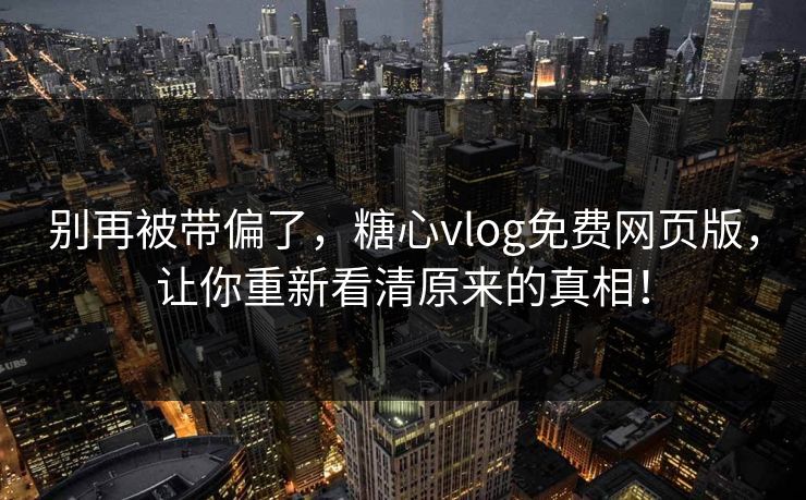 别再被带偏了，糖心vlog免费网页版，让你重新看清原来的真相！