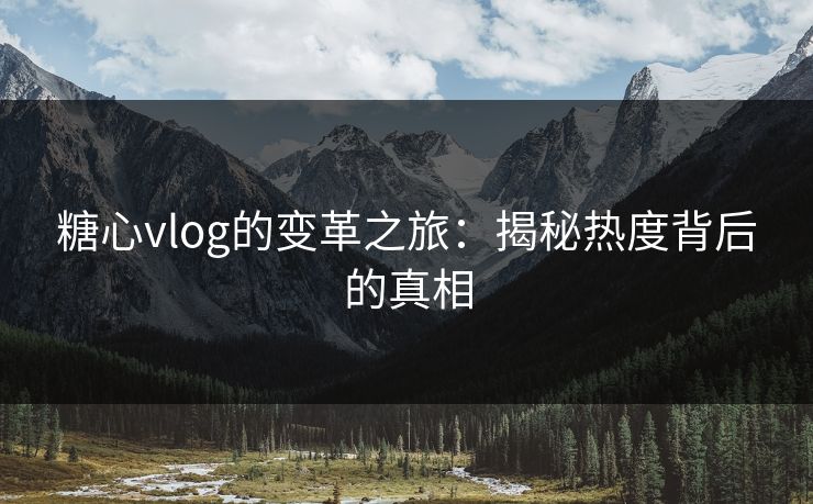 糖心vlog的变革之旅：揭秘热度背后的真相