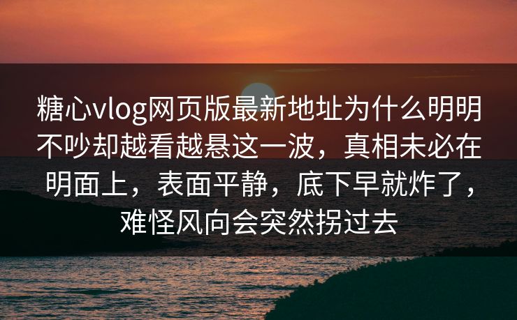 糖心vlog网页版最新地址为什么明明不吵却越看越悬这一波，真相未必在明面上，表面平静，底下早就炸了，难怪风向会突然拐过去