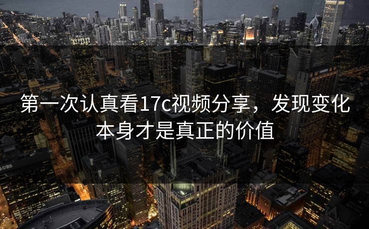 第一次认真看17c视频分享,发现变化本身才是真正的价值 第一次认真看17c视频分享,发现变化本身才是真正的价值