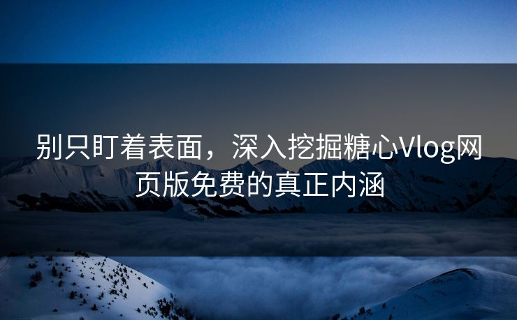 别只盯着表面，深入挖掘糖心Vlog网页版免费的真正内涵
