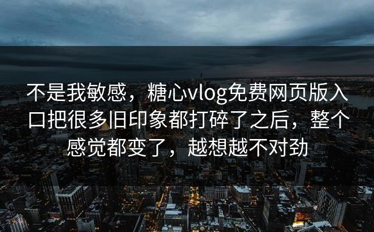 不是我敏感，糖心vlog免费网页版入口把很多旧印象都打碎了之后，整个感觉都变了，越想越不对劲