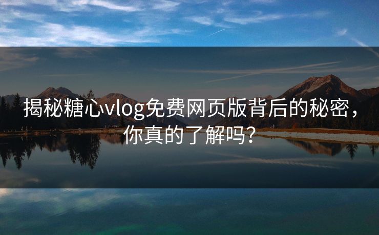 揭秘糖心vlog免费网页版背后的秘密，你真的了解吗？
