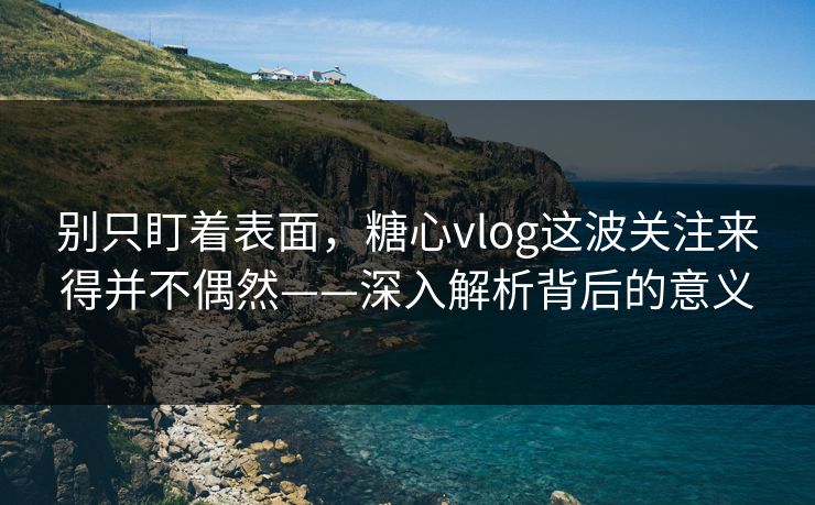 别只盯着表面，糖心vlog这波关注来得并不偶然——深入解析背后的意义