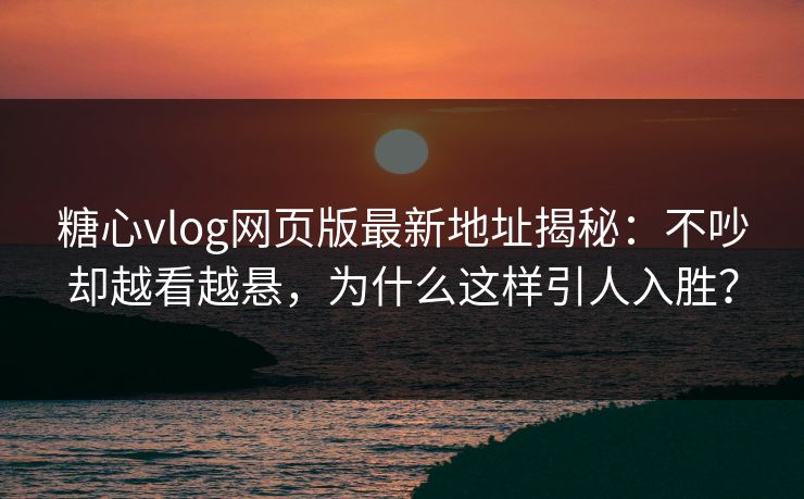 糖心vlog网页版最新地址揭秘:不吵却越看越悬,为什么这样引人入胜? 糖心vlog网页版最新地址揭秘:不吵却越看越悬,为什么这样引人入胜?