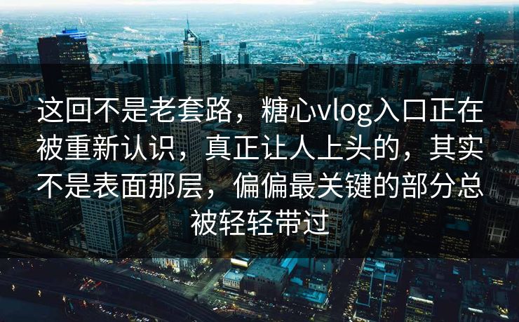 这回不是老套路，糖心vlog入口正在被重新认识，真正让人上头的，其实不是表面那层，偏偏最关键的部分总被轻轻带过
