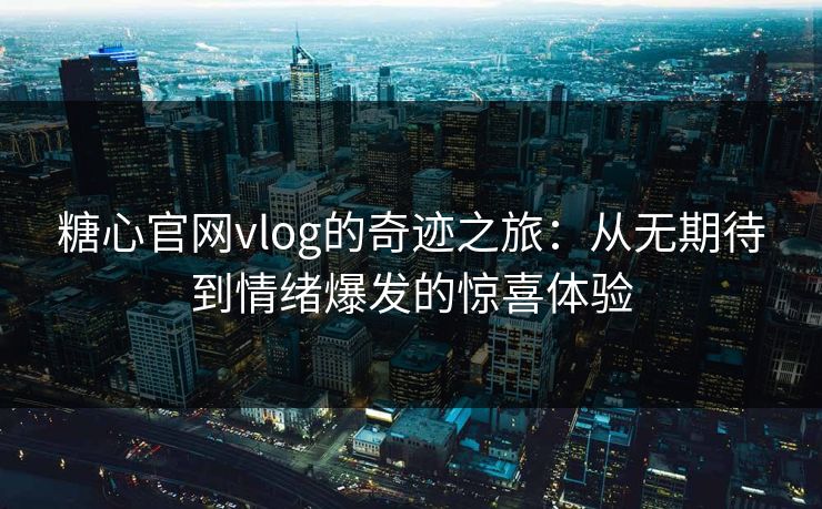 糖心官网vlog的奇迹之旅：从无期待到情绪爆发的惊喜体验