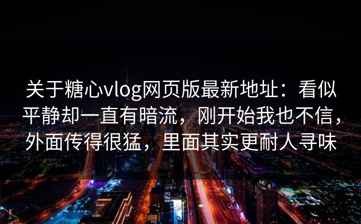 关于糖心vlog网页版最新地址：看似平静却一直有暗流，刚开始我也不信，外面传得很猛，里面其实更耐人寻味
