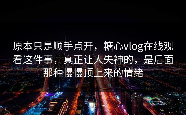 原本只是顺手点开，糖心vlog在线观看这件事，真正让人失神的，是后面那种慢慢顶上来的情绪