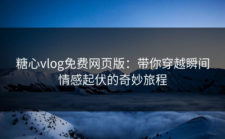 糖心vlog免费网页版:带你穿越瞬间情感起伏的奇妙旅程 糖心vlog免费网页版:带你穿越瞬间情感起伏的奇妙旅程