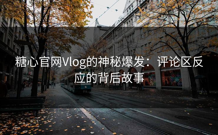 糖心官网Vlog的神秘爆发:评论区反应的背后故事 糖心官网Vlog的神秘爆发:评论区反应的背后故事