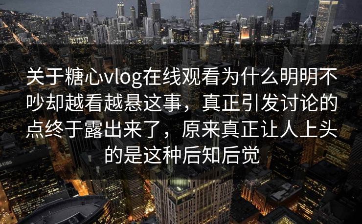 关于糖心vlog在线观看为什么明明不吵却越看越悬这事,真正引发讨论的点终于露出来了,原来真正让人上头的是这种后知后觉 关于糖心vlog在线观看为什么明明不吵却越看越悬这事,真正引发讨论的点终于露出来了,原来真正让人上头的是这种后知后觉