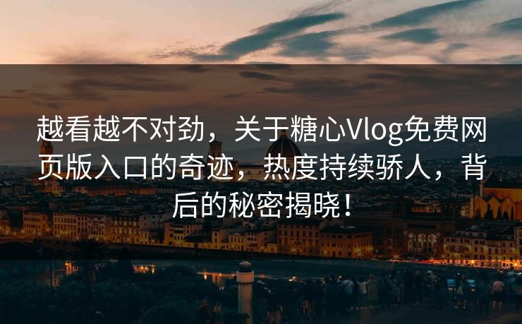 越看越不对劲，关于糖心Vlog免费网页版入口的奇迹，热度持续骄人，背后的秘密揭晓！