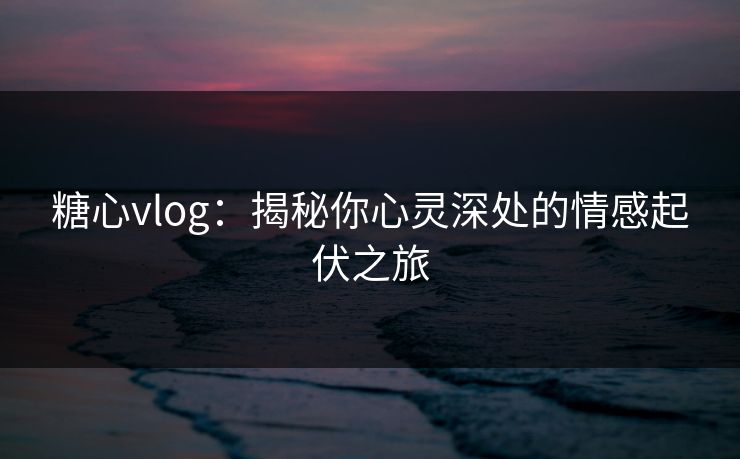 糖心vlog:揭秘你心灵深处的情感起伏之旅 糖心vlog:揭秘你心灵深处的情感起伏之旅